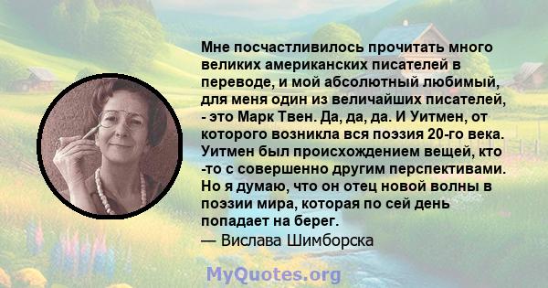 Мне посчастливилось прочитать много великих американских писателей в переводе, и мой абсолютный любимый, для меня один из величайших писателей, - это Марк Твен. Да, да, да. И Уитмен, от которого возникла вся поэзия