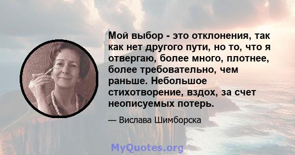 Мой выбор - это отклонения, так как нет другого пути, но то, что я отвергаю, более много, плотнее, более требовательно, чем раньше. Небольшое стихотворение, вздох, за счет неописуемых потерь.