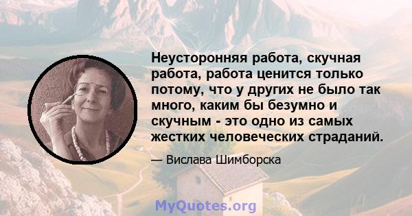 Неусторонняя работа, скучная работа, работа ценится только потому, что у других не было так много, каким бы безумно и скучным - это одно из самых жестких человеческих страданий.