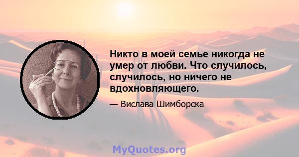 Никто в моей семье никогда не умер от любви. Что случилось, случилось, но ничего не вдохновляющего.