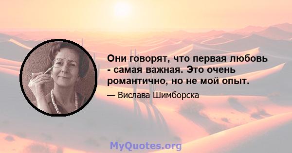 Они говорят, что первая любовь - самая важная. Это очень романтично, но не мой опыт.