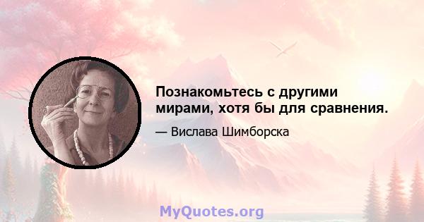 Познакомьтесь с другими мирами, хотя бы для сравнения.