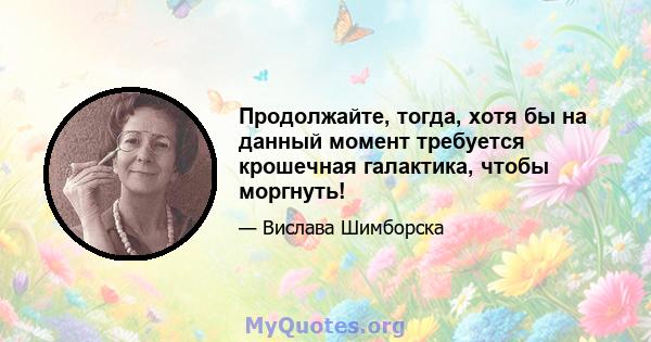 Продолжайте, тогда, хотя бы на данный момент требуется крошечная галактика, чтобы моргнуть!