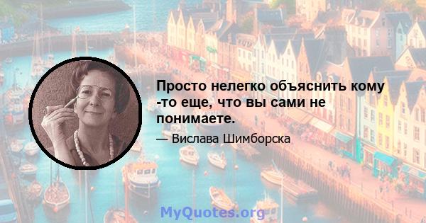 Просто нелегко объяснить кому -то еще, что вы сами не понимаете.