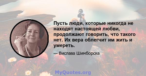 Пусть люди, которые никогда не находят настоящей любви, продолжают говорить, что такого нет. Их вера облегчит им жить и умереть.