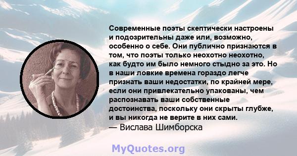 Современные поэты скептически настроены и подозрительны даже или, возможно, особенно о себе. Они публично признаются в том, что поэты только неохотно неохотно, как будто им было немного стыдно за это. Но в наши ловкие