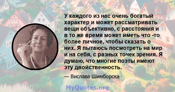 У каждого из нас очень богатый характер и может рассматривать вещи объективно, с расстояния и в то же время может иметь что -то более личное, чтобы сказать о них. Я пытаюсь посмотреть на мир и на себя, с разных точек