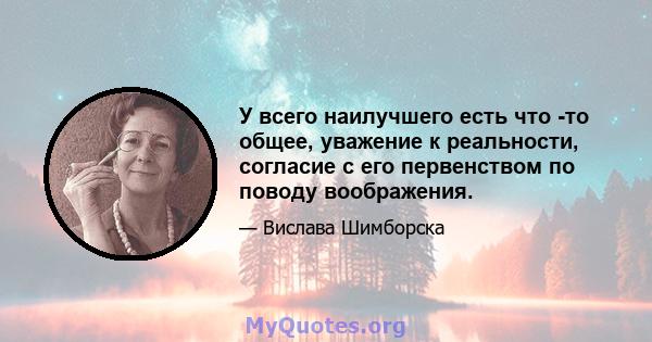 У всего наилучшего есть что -то общее, уважение к реальности, согласие с его первенством по поводу воображения.