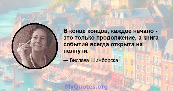 В конце концов, каждое начало - это только продолжение, а книга событий всегда открыта на полпути.