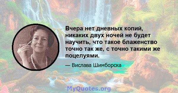 Вчера нет дневных копий, никаких двух ночей не будет научить, что такое блаженство точно так же, с точно такими же поцелуями.