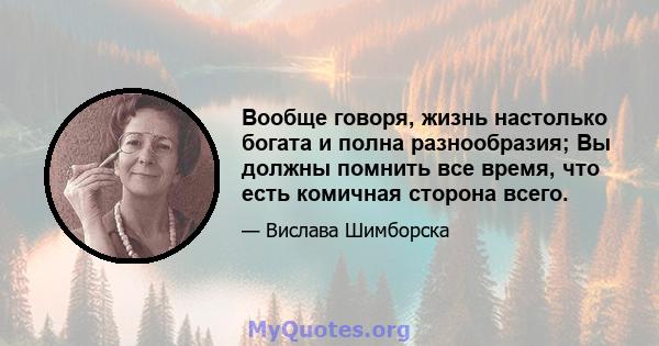 Вообще говоря, жизнь настолько богата и полна разнообразия; Вы должны помнить все время, что есть комичная сторона всего.