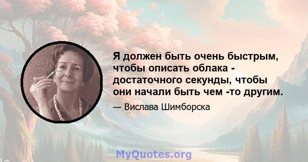 Я должен быть очень быстрым, чтобы описать облака - достаточного секунды, чтобы они начали быть чем -то другим.