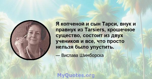 Я копченой и сын Тарси, внук и правнук из Tarsiers, крошечное существо, состоит из двух учеников и все, что просто нельзя было упустить.