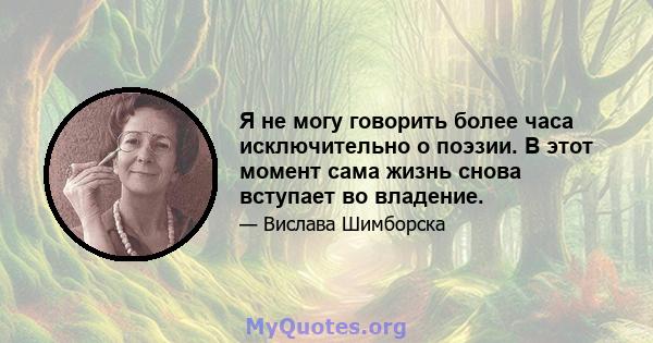 Я не могу говорить более часа исключительно о поэзии. В этот момент сама жизнь снова вступает во владение.