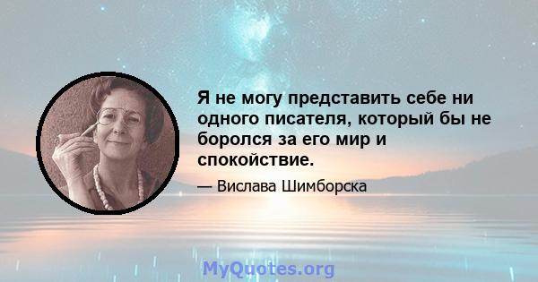 Я не могу представить себе ни одного писателя, который бы не боролся за его мир и спокойствие.