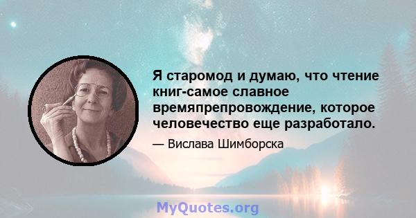 Я старомод и думаю, что чтение книг-самое славное времяпрепровождение, которое человечество еще разработало.