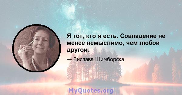 Я тот, кто я есть. Совпадение не менее немыслимо, чем любой другой.