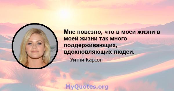 Мне повезло, что в моей жизни в моей жизни так много поддерживающих, вдохновляющих людей.