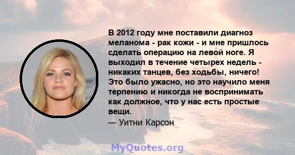 В 2012 году мне поставили диагноз меланома - рак кожи - и мне пришлось сделать операцию на левой ноге. Я выходил в течение четырех недель - никаких танцев, без ходьбы, ничего! Это было ужасно, но это научило меня