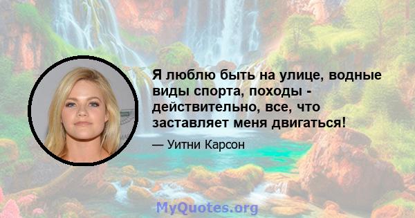 Я люблю быть на улице, водные виды спорта, походы - действительно, все, что заставляет меня двигаться!