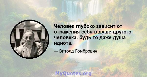 Человек глубоко зависит от отражения себя в душе другого человека, будь то даже душа идиота.