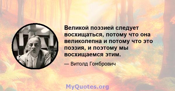 Великой поэзией следует восхищаться, потому что она великолепна и потому что это поэзия, и поэтому мы восхищаемся этим.