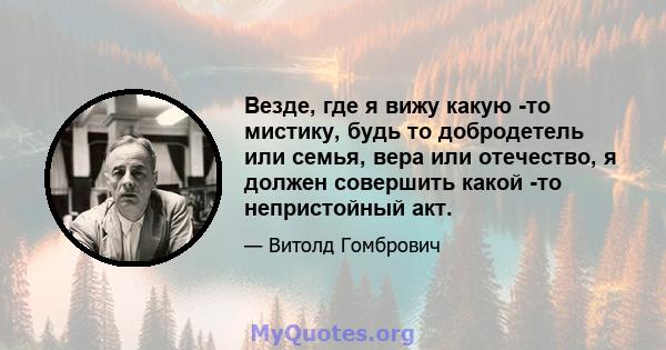 Везде, где я вижу какую -то мистику, будь то добродетель или семья, вера или отечество, я должен совершить какой -то непристойный акт.