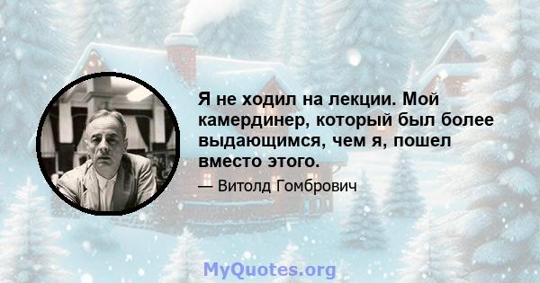 Я не ходил на лекции. Мой камердинер, который был более выдающимся, чем я, пошел вместо этого.