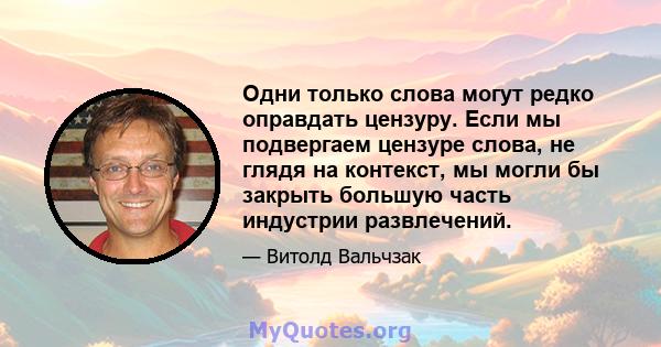 Одни только слова могут редко оправдать цензуру. Если мы подвергаем цензуре слова, не глядя на контекст, мы могли бы закрыть большую часть индустрии развлечений.