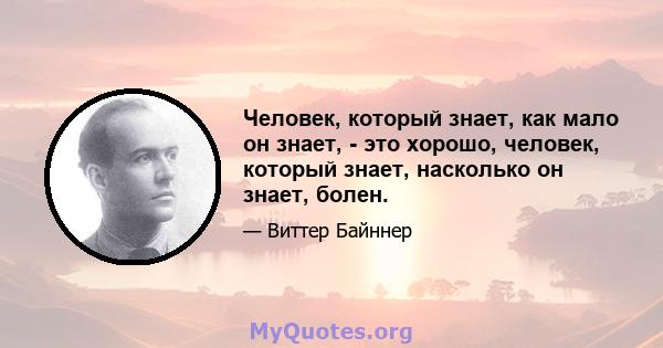 Человек, который знает, как мало он знает, - это хорошо, человек, который знает, насколько он знает, болен.