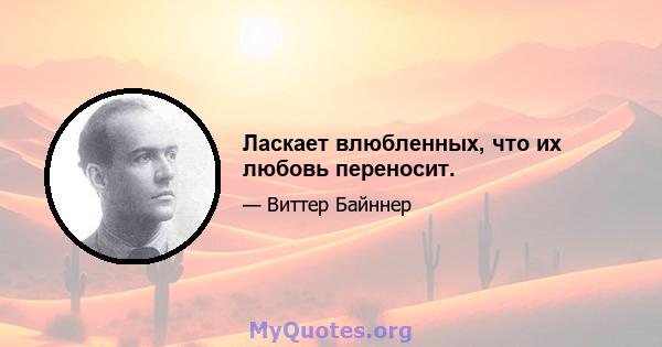 Ласкает влюбленных, что их любовь переносит.