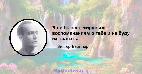 Я не бывает мировым воспоминаниям о тебе и не буду их тратить.