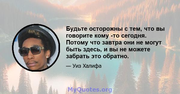 Будьте осторожны с тем, что вы говорите кому -то сегодня. Потому что завтра они не могут быть здесь, и вы не можете забрать это обратно.