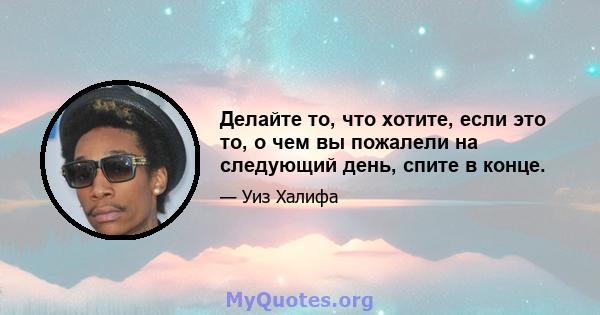 Делайте то, что хотите, если это то, о чем вы пожалели на следующий день, спите в конце.