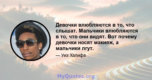 Девочки влюбляются в то, что слышат. Мальчики влюбляются в то, что они видят. Вот почему девочки носят макияж, а мальчики лгут.