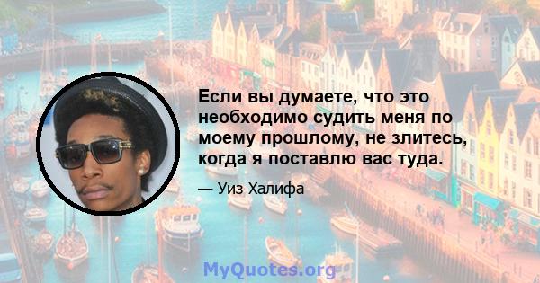 Если вы думаете, что это необходимо судить меня по моему прошлому, не злитесь, когда я поставлю вас туда.