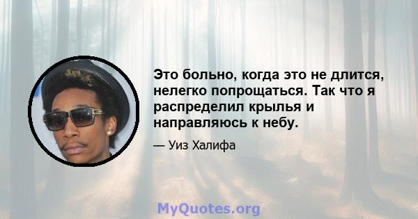 Это больно, когда это не длится, нелегко попрощаться. Так что я распределил крылья и направляюсь к небу.