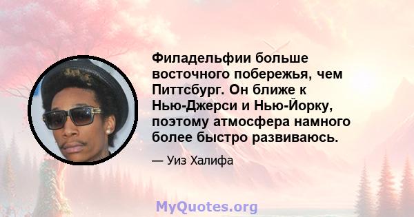 Филадельфии больше восточного побережья, чем Питтсбург. Он ближе к Нью-Джерси и Нью-Йорку, поэтому атмосфера намного более быстро развиваюсь.