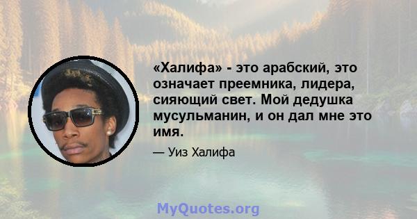 «Халифа» - это арабский, это означает преемника, лидера, сияющий свет. Мой дедушка мусульманин, и он дал мне это имя.