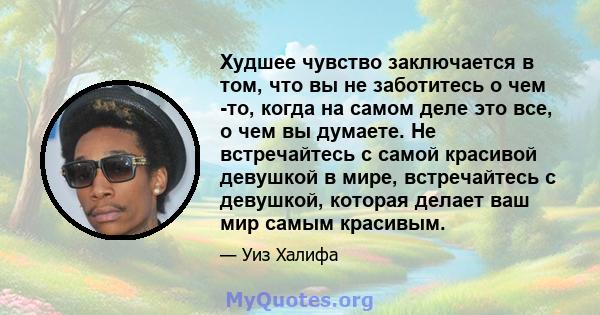 Худшее чувство заключается в том, что вы не заботитесь о чем -то, когда на самом деле это все, о чем вы думаете. Не встречайтесь с самой красивой девушкой в ​​мире, встречайтесь с девушкой, которая делает ваш мир самым