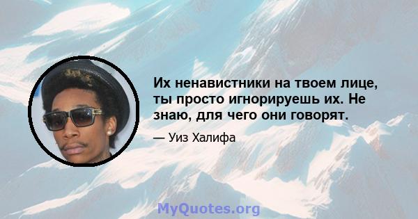 Их ненавистники на твоем лице, ты просто игнорируешь их. Не знаю, для чего они говорят.