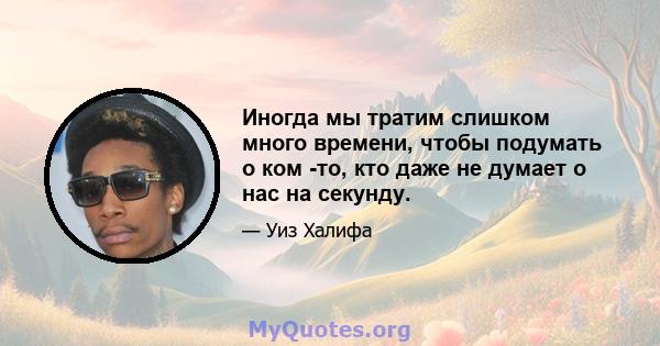 Иногда мы тратим слишком много времени, чтобы подумать о ком -то, кто даже не думает о нас на секунду.