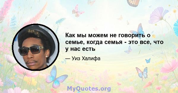 Как мы можем не говорить о семье, когда семья - это все, что у нас есть