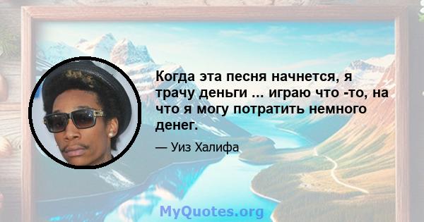 Когда эта песня начнется, я трачу деньги ... играю что -то, на что я могу потратить немного денег.