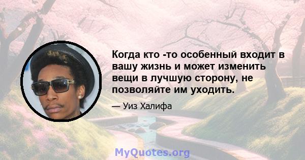 Когда кто -то особенный входит в вашу жизнь и может изменить вещи в лучшую сторону, не позволяйте им уходить.