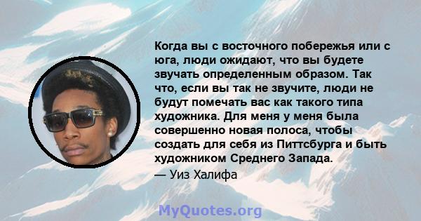 Когда вы с восточного побережья или с юга, люди ожидают, что вы будете звучать определенным образом. Так что, если вы так не звучите, люди не будут помечать вас как такого типа художника. Для меня у меня была совершенно 