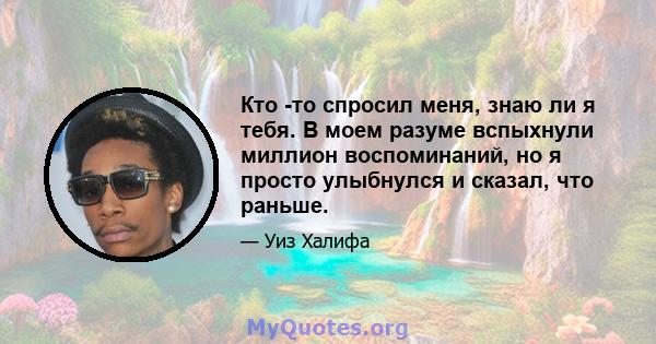 Кто -то спросил меня, знаю ли я тебя. В моем разуме вспыхнули миллион воспоминаний, но я просто улыбнулся и сказал, что раньше.