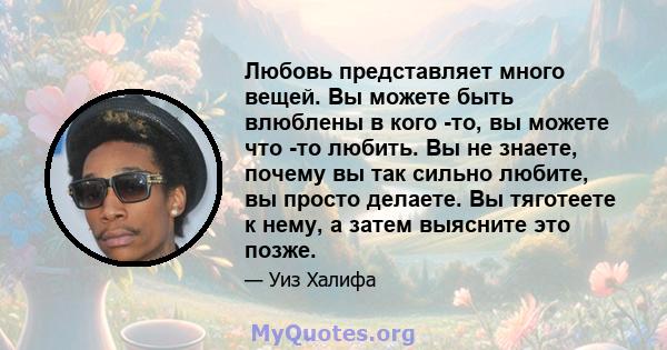 Любовь представляет много вещей. Вы можете быть влюблены в кого -то, вы можете что -то любить. Вы не знаете, почему вы так сильно любите, вы просто делаете. Вы тяготеете к нему, а затем выясните это позже.