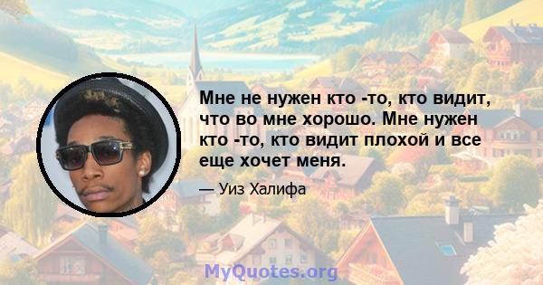 Мне не нужен кто -то, кто видит, что во мне хорошо. Мне нужен кто -то, кто видит плохой и все еще хочет меня.