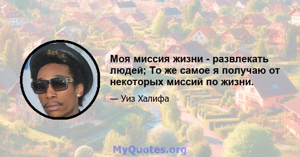 Моя миссия жизни - развлекать людей; То же самое я получаю от некоторых миссий по жизни.